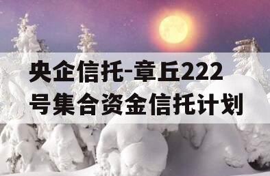 央企信托-章丘222号集合资金信托计划