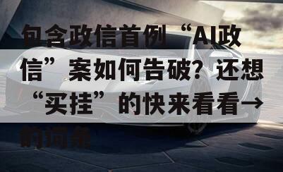 包含政信首例“AI政信”案如何告破？还想“买挂”的快来看看→的词条