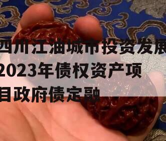 四川江油城市投资发展2023年债权资产项目政府债定融