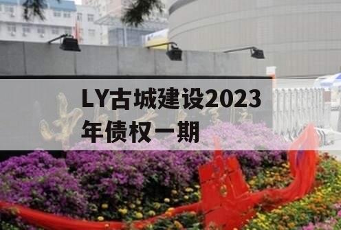 LY古城建设2023年债权一期