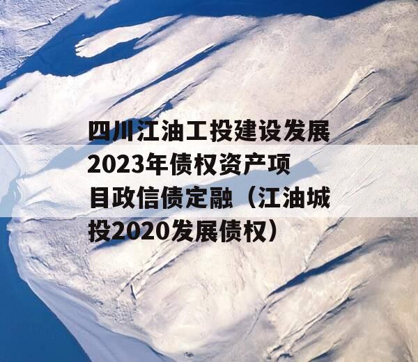 四川江油工投建设发展2023年债权资产项目政信债定融（江油城投2020发展债权）