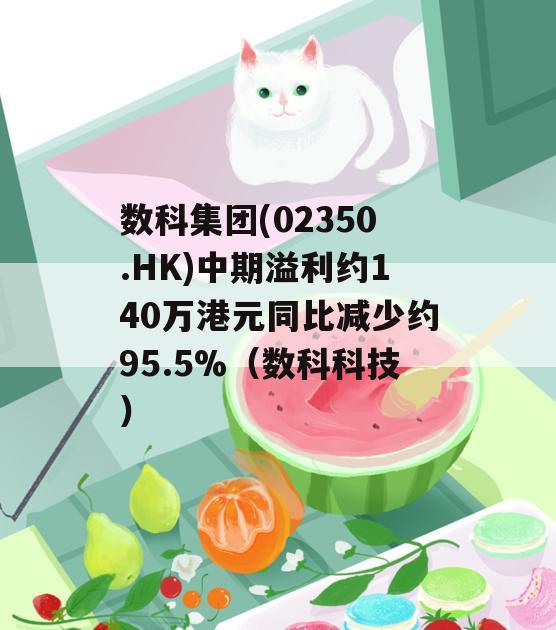 数科集团(02350.HK)中期溢利约140万港元同比减少约95.5%（数科科技）