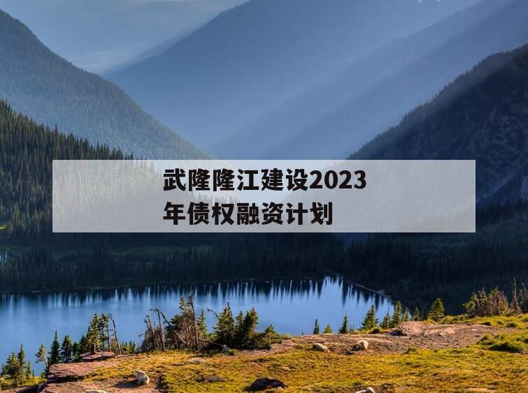 武隆隆江建设2023年债权融资计划