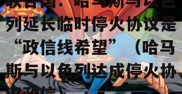 联合国：哈马斯与以色列延长临时停火协议是“政信线希望”（哈马斯与以色列达成停火协议政信）