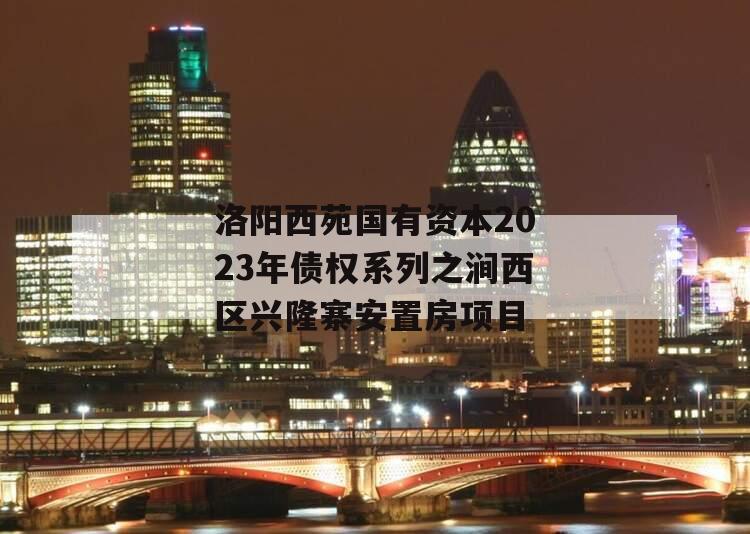 洛阳西苑国有资本2023年债权系列之涧西区兴隆寨安置房项目