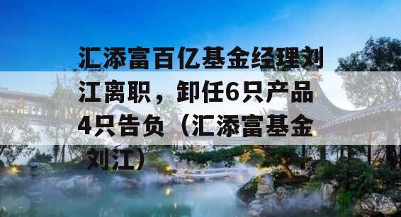 汇添富百亿基金经理刘江离职，卸任6只产品4只告负（汇添富基金 刘江）