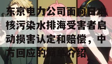 东京电力公司面向日本核污染水排海受害者启动损害认定和赔偿，中方回应的简单介绍