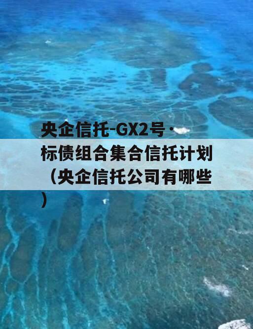 央企信托-GX2号·标债组合集合信托计划（央企信托公司有哪些）