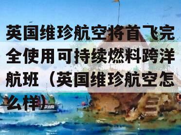 英国维珍航空将首飞完全使用可持续燃料跨洋航班（英国维珍航空怎么样）