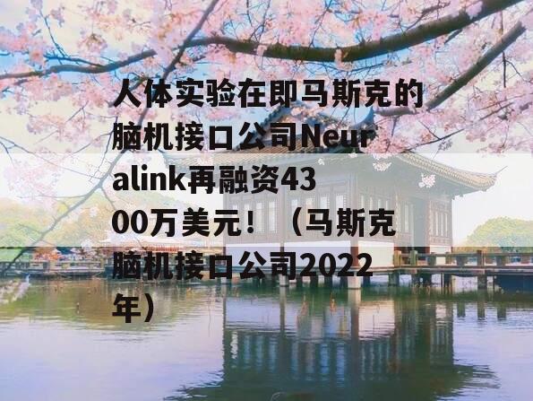 人体实验在即马斯克的脑机接口公司Neuralink再融资4300万美元！（马斯克脑机接口公司2022年）