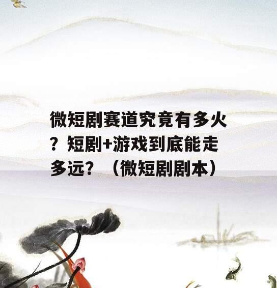 微短剧赛道究竟有多火？短剧+游戏到底能走多远？（微短剧剧本）