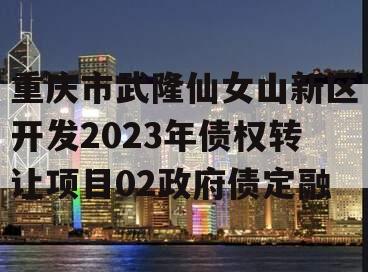 重庆市武隆仙女山新区开发2023年债权转让项目02政府债定融