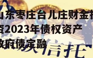 山东枣庄台儿庄财金投资2023年债权资产政府债定融