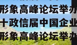 第十政信届中国企业全球形象高峰论坛举办（第十政信届中国企业全球形象高峰论坛举办时间）