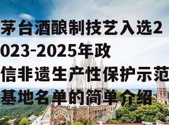 茅台酒酿制技艺入选2023-2025年政信非遗生产性保护示范基地名单的简单介绍