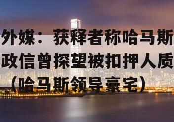 外媒：获释者称哈马斯政信曾探望被扣押人质（哈马斯领导豪宅）