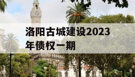 洛阳古城建设2023年债权一期