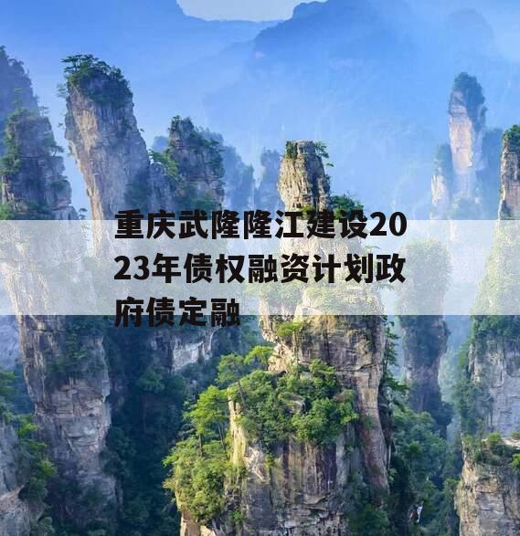 重庆武隆隆江建设2023年债权融资计划政府债定融