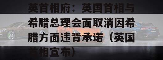 英首相府：英国首相与希腊总理会面取消因希腊方面违背承诺（英国首相宣布）