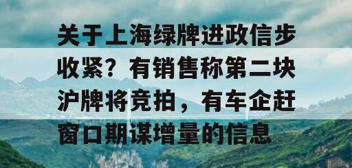 关于上海绿牌进政信步收紧？有销售称第二块沪牌将竞拍，有车企赶窗口期谋增量的信息