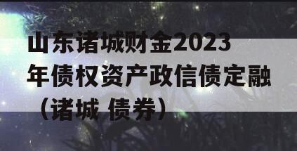 山东诸城财金2023年债权资产政信债定融（诸城 债券）