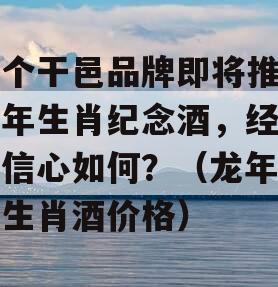 多个干邑品牌即将推出龙年生肖纪念酒，经销商信心如何？（龙年茅台生肖酒价格）