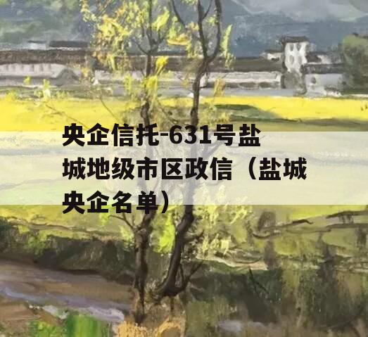 央企信托-631号盐城地级市区政信（盐城央企名单）