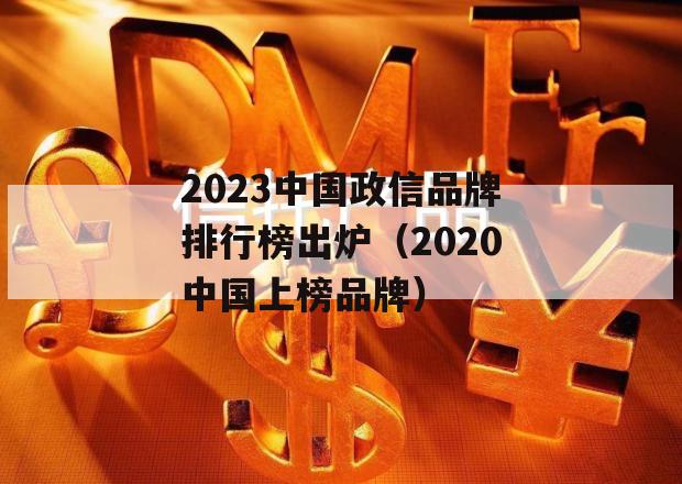 2023中国政信品牌排行榜出炉（2020中国上榜品牌）