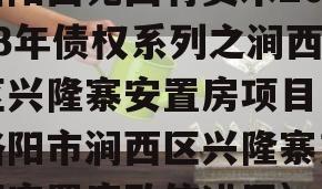 洛阳西苑国有资本2023年债权系列之涧西区兴隆寨安置房项目（洛阳市涧西区兴隆寨东区安置房政信进展）