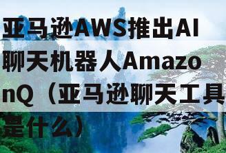 亚马逊AWS推出AI聊天机器人AmazonQ（亚马逊聊天工具是什么）