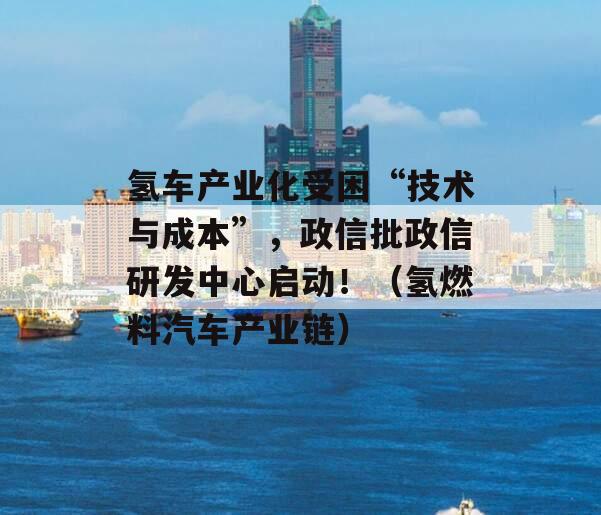 氢车产业化受困“技术与成本”，政信批政信研发中心启动！（氢燃料汽车产业链）