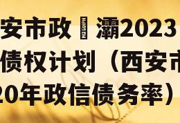 西安市政浐灞2023年债权计划（西安市2020年政信债务率）