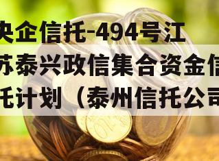 央企信托-494号江苏泰兴政信集合资金信托计划（泰州信托公司）