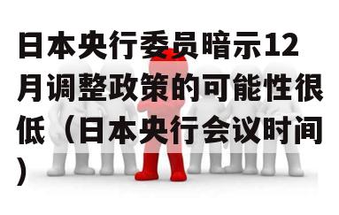 日本央行委员暗示12月调整政策的可能性很低（日本央行会议时间）