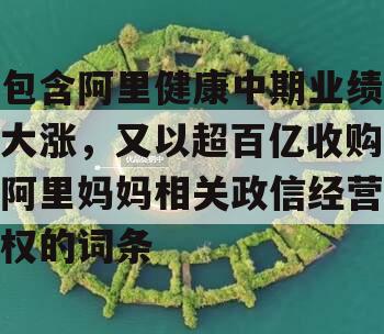 包含阿里健康中期业绩大涨，又以超百亿收购阿里妈妈相关政信经营权的词条