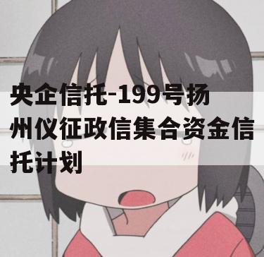 央企信托-199号扬州仪征政信集合资金信托计划