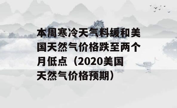 本周寒冷天气料缓和美国天然气价格跌至两个月低点（2020美国天然气价格预期）