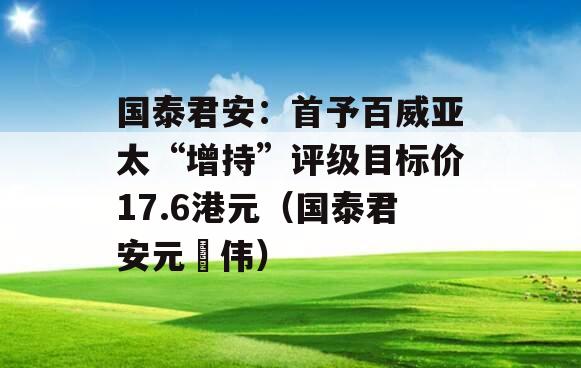 国泰君安：首予百威亚太“增持”评级目标价17.6港元（国泰君安元湉伟）