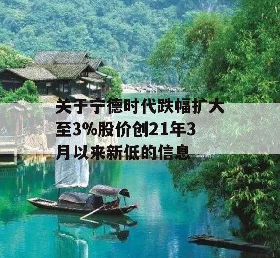 关于宁德时代跌幅扩大至3%股价创21年3月以来新低的信息