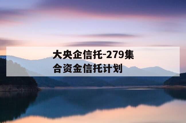 大央企信托-279集合资金信托计划