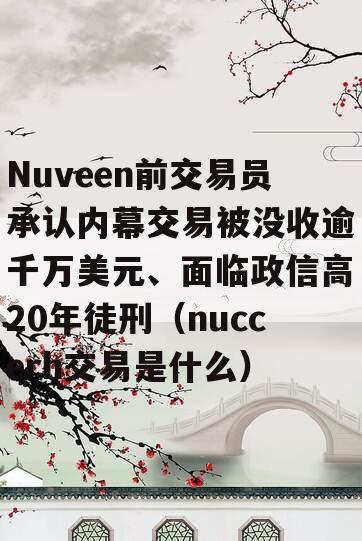 Nuveen前交易员承认内幕交易被没收逾千万美元、面临政信高20年徒刑（nuccerh交易是什么）