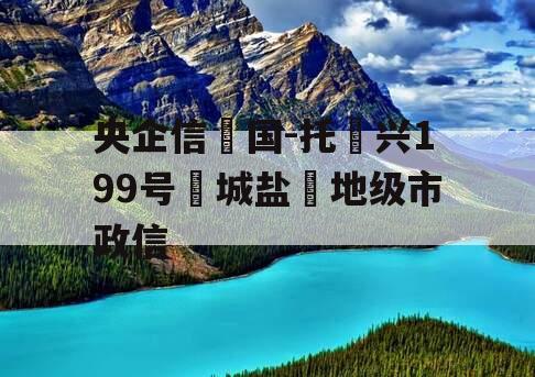 央企信‮国-托‬兴199号‮城盐‬地级市政信