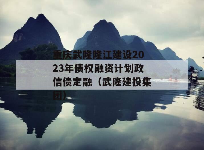 重庆武隆隆江建设2023年债权融资计划政信债定融（武隆建投集团）