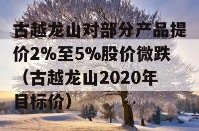 古越龙山对部分产品提价2%至5%股价微跌（古越龙山2020年目标价）