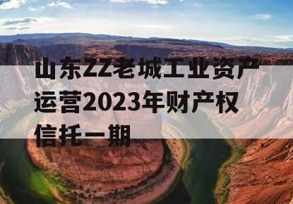 山东ZZ老城工业资产运营2023年财产权信托一期