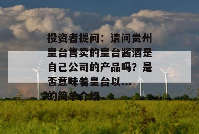 投资者提问：请问贵州皇台售卖的皇台酱酒是自己公司的产品吗？是否意味着皇台以...的简单介绍