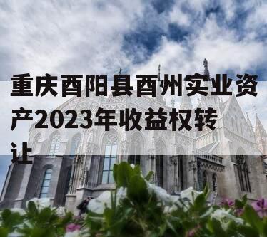 重庆酉阳县酉州实业资产2023年收益权转让