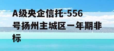 A级央企信托-556号扬州主城区一年期非标