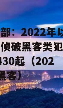 公安部：2022年以来共侦破黑客类犯罪案件2430起（2021年黑客）