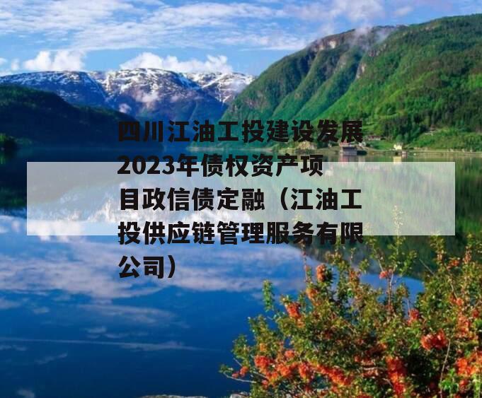 四川江油工投建设发展2023年债权资产项目政信债定融（江油工投供应链管理服务有限公司）